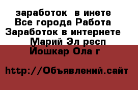  заработок  в инете - Все города Работа » Заработок в интернете   . Марий Эл респ.,Йошкар-Ола г.